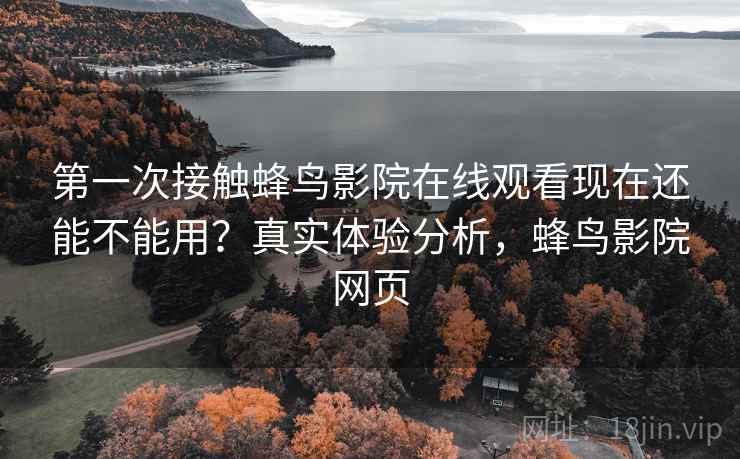 第一次接触蜂鸟影院在线观看现在还能不能用?真实体验分析,蜂鸟影院网页 第一次接触蜂鸟影院在线观看现在还能不能用?真实体验分析,蜂鸟影院网页
