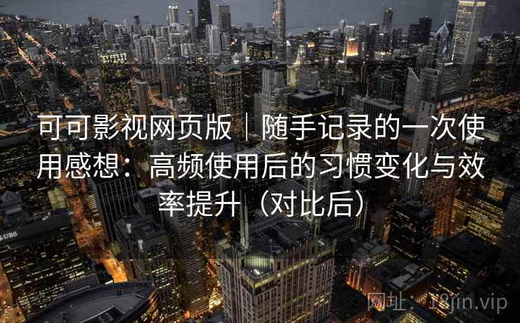 可可影视网页版|随手记录的一次使用感想:高频使用后的习惯变化与效率提升(对比后) 可可影视网页版|随手记录的一次使用感想:高频使用后的习惯变化与效率提升(对比后)