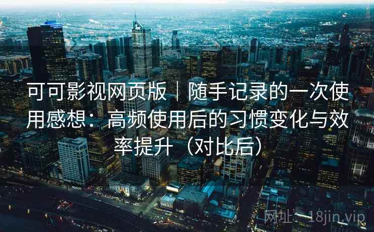 可可影视网页版|随手记录的一次使用感想:高频使用后的习惯变化与效率提升(对比后) 可可影视网页版|随手记录的一次使用感想:高频使用后的习惯变化与效率提升(对比后)