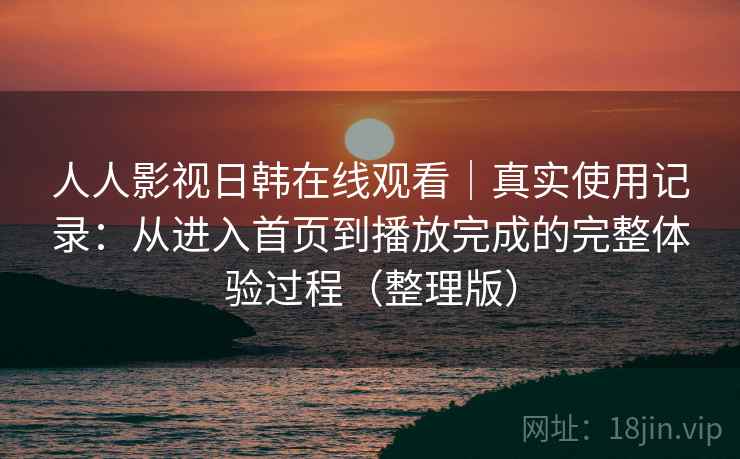 人人影视日韩在线观看|真实使用记录:从进入首页到播放完成的完整体验过程(整理版) 人人影视日韩在线观看|真实使用记录:从进入首页到播放完成的完整体验过程(整理版)