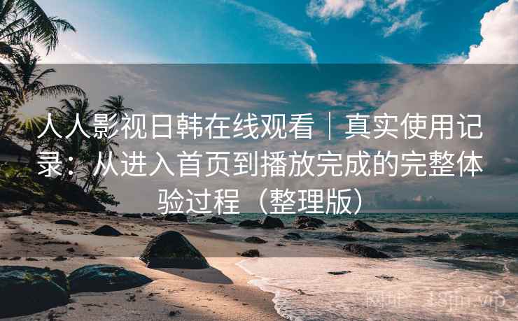 人人影视日韩在线观看|真实使用记录:从进入首页到播放完成的完整体验过程(整理版) 人人影视日韩在线观看|真实使用记录:从进入首页到播放完成的完整体验过程(整理版)