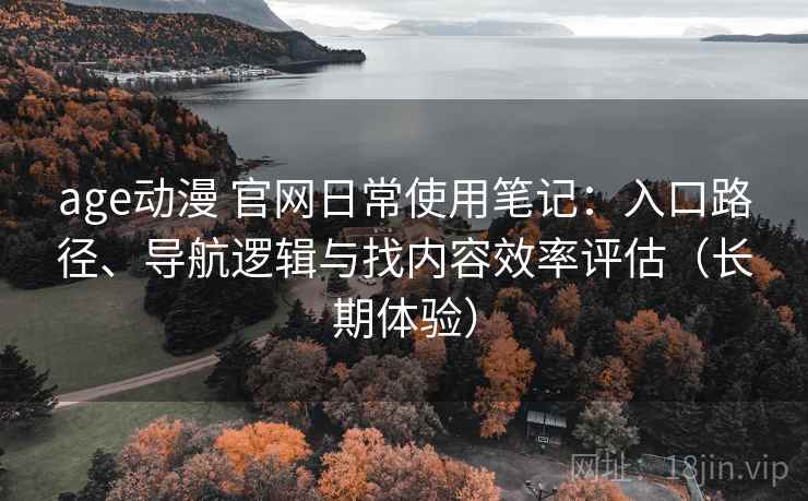 age动漫 官网日常使用笔记:入口路径、导航逻辑与找内容效率评估(长期体验) age动漫 官网日常使用笔记:入口路径、导航逻辑与找内容效率评估(长期体验)