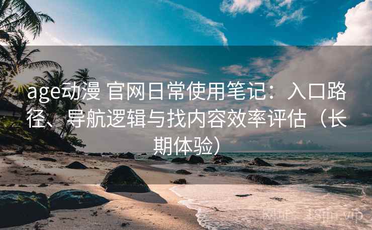 age动漫 官网日常使用笔记:入口路径、导航逻辑与找内容效率评估(长期体验) age动漫 官网日常使用笔记:入口路径、导航逻辑与找内容效率评估(长期体验)