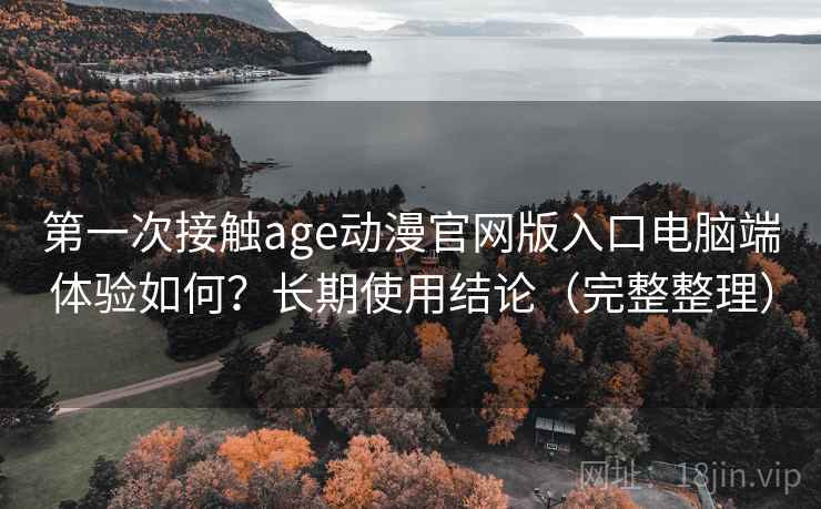 第一次接触age动漫官网版入口电脑端体验如何?长期使用结论(完整整理) 第一次接触age动漫官网版入口电脑端体验如何?长期使用结论(完整整理)