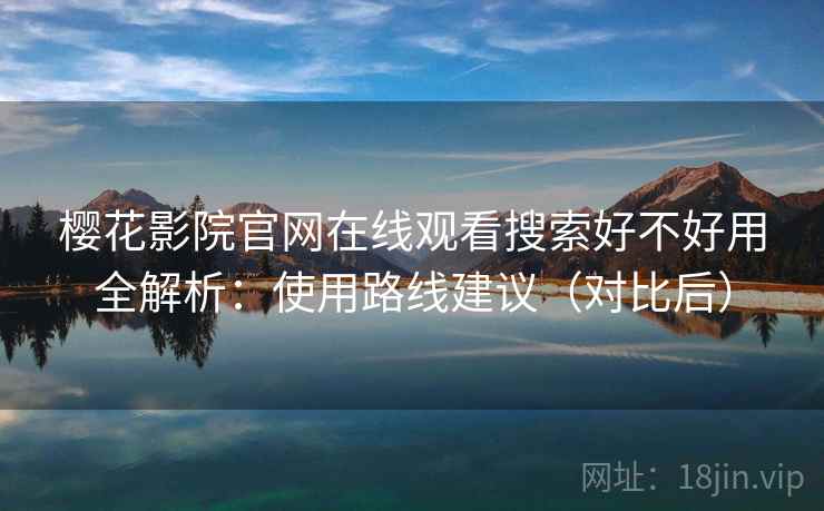 樱花影院官网在线观看搜索好不好用全解析:使用路线建议(对比后) 樱花影院官网在线观看搜索好不好用全解析:使用路线建议(对比后)