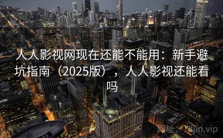 人人影视网现在还能不能用：新手避坑指南（2025版），人人影视还能看吗