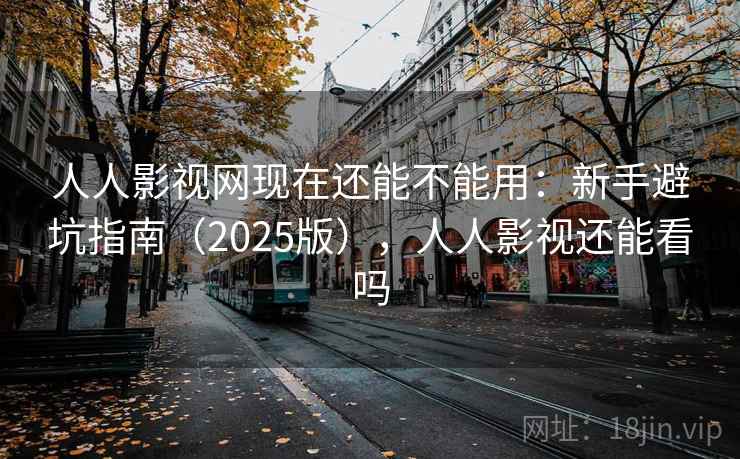 人人影视网现在还能不能用：新手避坑指南（2025版），人人影视还能看吗