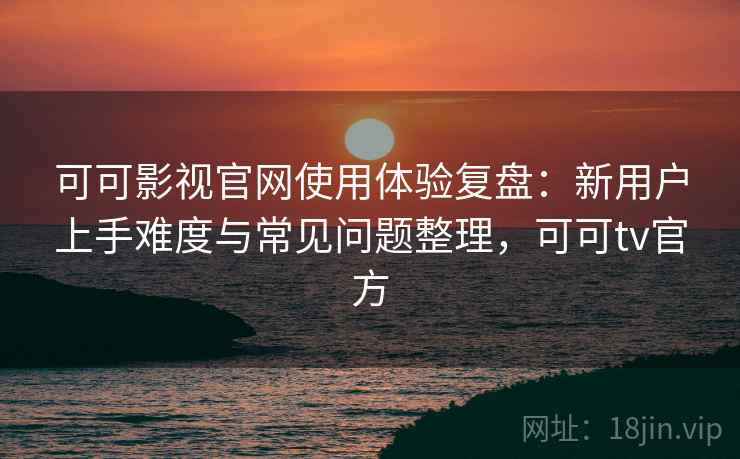 可可影视官网使用体验复盘:新用户上手难度与常见问题整理,可可tv官方 可可影视官网使用体验复盘:新用户上手难度与常见问题整理,可可tv官方