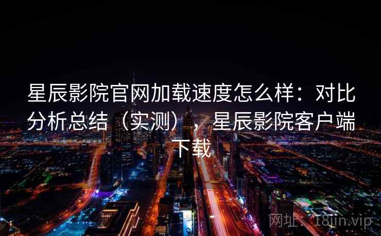 星辰影院官网加载速度怎么样:对比分析总结(实测),星辰影院客户端下载 星辰影院官网加载速度怎么样:对比分析总结(实测),星辰影院客户端下载