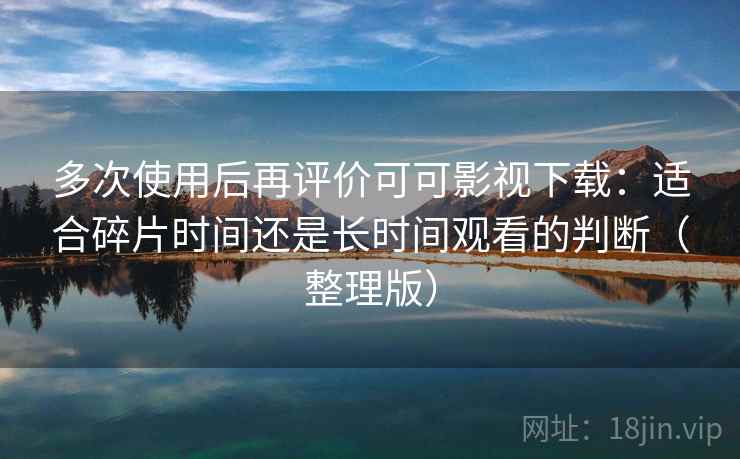 多次使用后再评价可可影视下载：适合碎片时间还是长时间观看的判断（整理版）