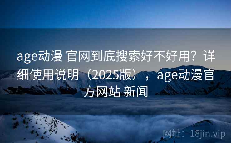 age动漫 官网到底搜索好不好用?详细使用说明(2025版),age动漫官方网站 新闻 age动漫 官网到底搜索好不好用?详细使用说明(2025版),age动漫官方网站 新闻