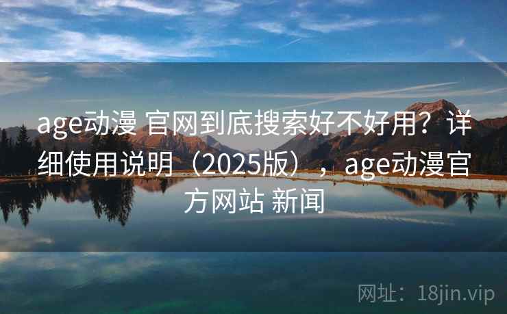 age动漫 官网到底搜索好不好用?详细使用说明(2025版),age动漫官方网站 新闻 age动漫 官网到底搜索好不好用?详细使用说明(2025版),age动漫官方网站 新闻