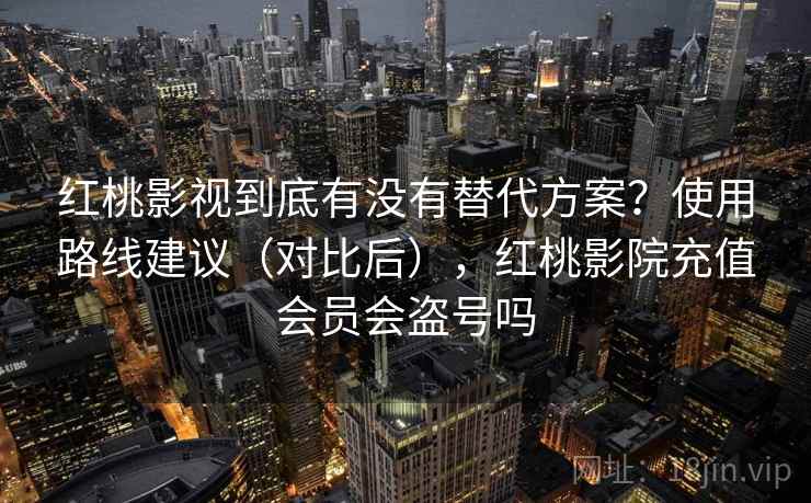 红桃影视到底有没有替代方案?使用路线建议(对比后),红桃影院充值会员会盗号吗 红桃影视到底有没有替代方案?使用路线建议(对比后),红桃影院充值会员会盗号吗