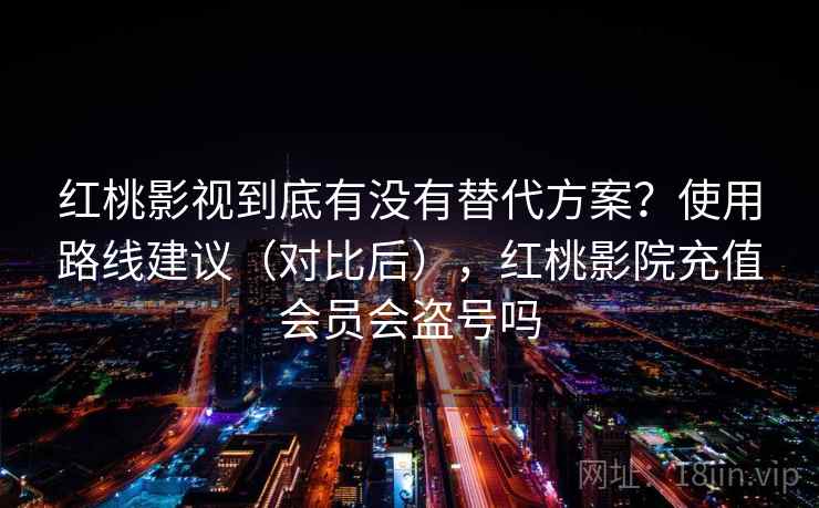 红桃影视到底有没有替代方案?使用路线建议(对比后),红桃影院充值会员会盗号吗 红桃影视到底有没有替代方案?使用路线建议(对比后),红桃影院充值会员会盗号吗
