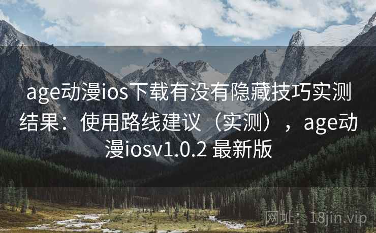 age动漫ios下载有没有隐藏技巧实测结果:使用路线建议(实测),age动漫iosv1.0.2 最新版 age动漫ios下载有没有隐藏技巧实测结果:使用路线建议(实测),age动漫iosv1.0.2 最新版
