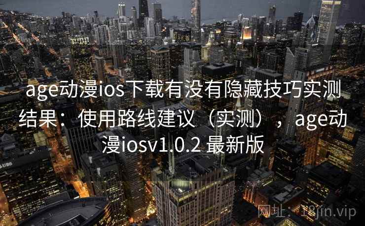 age动漫ios下载有没有隐藏技巧实测结果:使用路线建议(实测),age动漫iosv1.0.2 最新版 age动漫ios下载有没有隐藏技巧实测结果:使用路线建议(实测),age动漫iosv1.0.2 最新版
