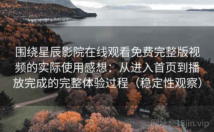围绕星辰影院在线观看免费完整版视频的实际使用感想：从进入首页到播放完成的完整体验过程（稳定性观察）