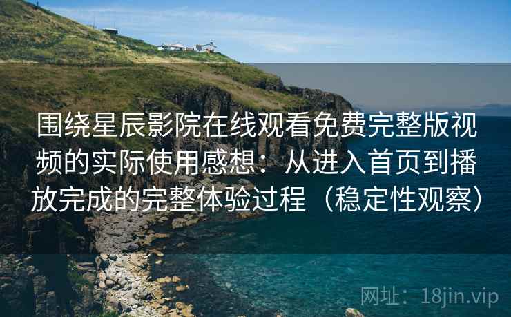 围绕星辰影院在线观看免费完整版视频的实际使用感想：从进入首页到播放完成的完整体验过程（稳定性观察）