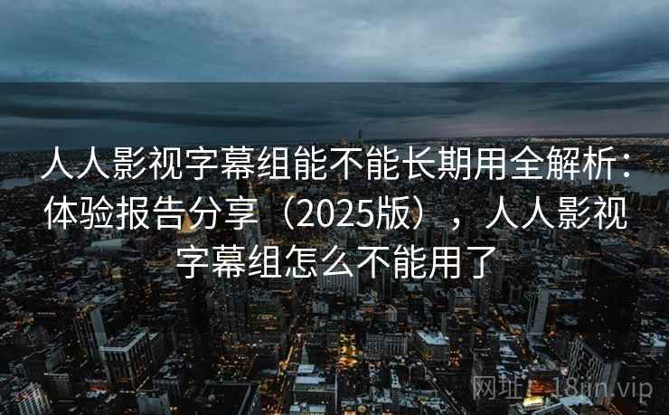 人人影视字幕组能不能长期用全解析:体验报告分享(2025版),人人影视字幕组怎么不能用了 人人影视字幕组能不能长期用全解析:体验报告分享(2025版),人人影视字幕组怎么不能用了