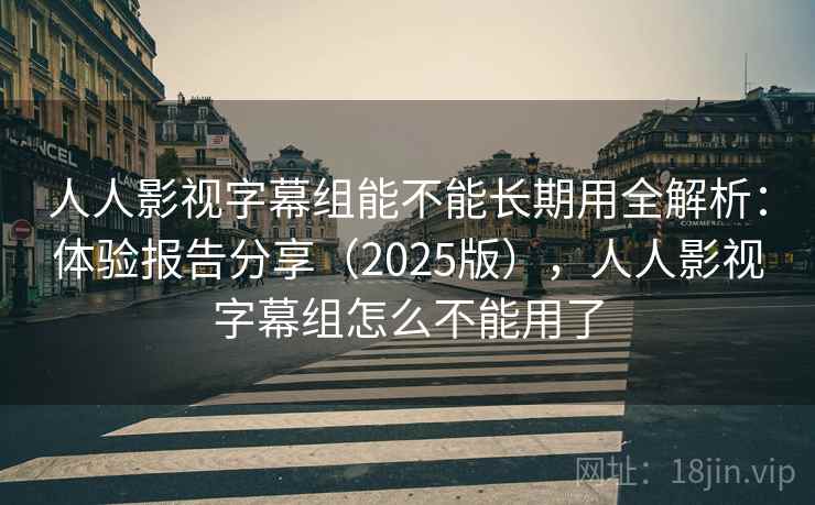 人人影视字幕组能不能长期用全解析:体验报告分享(2025版),人人影视字幕组怎么不能用了 人人影视字幕组能不能长期用全解析:体验报告分享(2025版),人人影视字幕组怎么不能用了