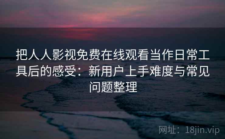 把人人影视免费在线观看当作日常工具后的感受:新用户上手难度与常见问题整理 把人人影视免费在线观看当作日常工具后的感受:新用户上手难度与常见问题整理
