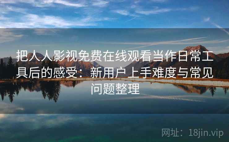 把人人影视免费在线观看当作日常工具后的感受:新用户上手难度与常见问题整理 把人人影视免费在线观看当作日常工具后的感受:新用户上手难度与常见问题整理