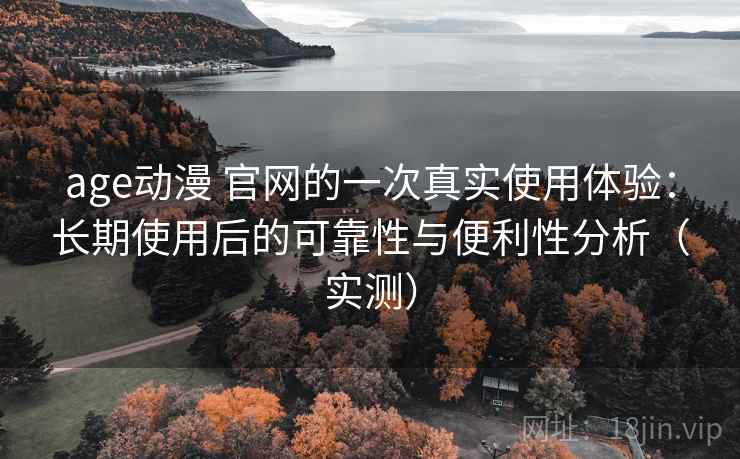 age动漫 官网的一次真实使用体验:长期使用后的可靠性与便利性分析(实测) age动漫 官网的一次真实使用体验:长期使用后的可靠性与便利性分析(实测)