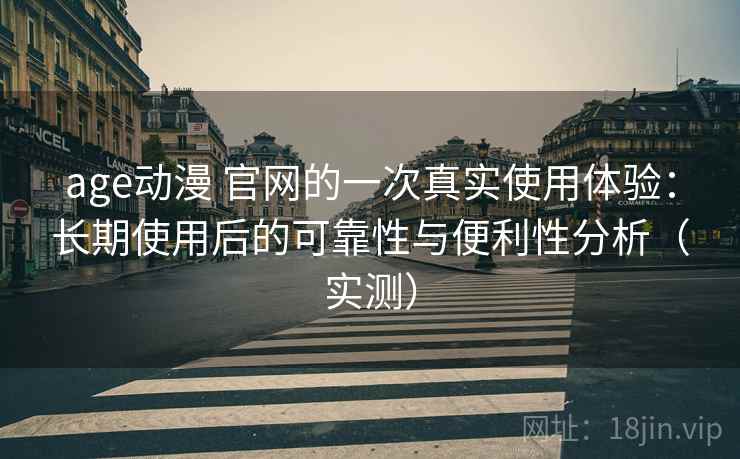 age动漫 官网的一次真实使用体验:长期使用后的可靠性与便利性分析(实测) age动漫 官网的一次真实使用体验:长期使用后的可靠性与便利性分析(实测)