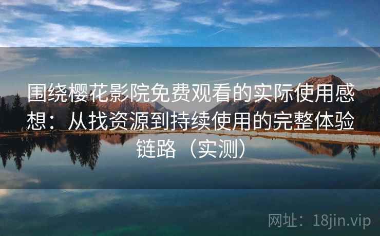 围绕樱花影院免费观看的实际使用感想:从找资源到持续使用的完整体验链路(实测) 围绕樱花影院免费观看的实际使用感想:从找资源到持续使用的完整体验链路(实测)