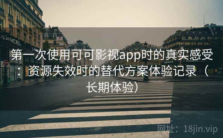 第一次使用可可影视app时的真实感受:资源失效时的替代方案体验记录(长期体验) 第一次使用可可影视app时的真实感受:资源失效时的替代方案体验记录(长期体验)