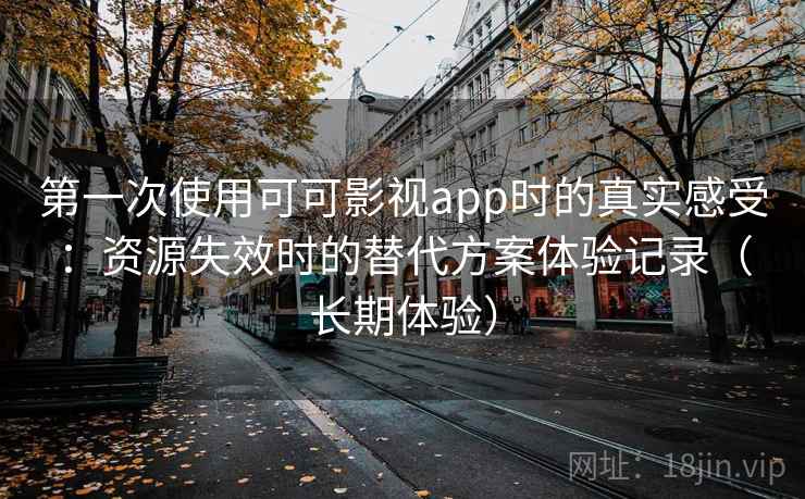 第一次使用可可影视app时的真实感受:资源失效时的替代方案体验记录(长期体验) 第一次使用可可影视app时的真实感受:资源失效时的替代方案体验记录(长期体验)