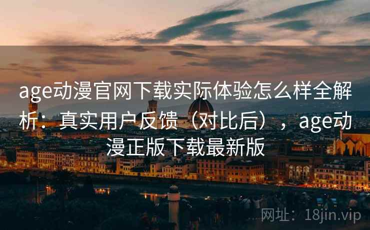 age动漫官网下载实际体验怎么样全解析：真实用户反馈（对比后），age动漫正版下载最新版