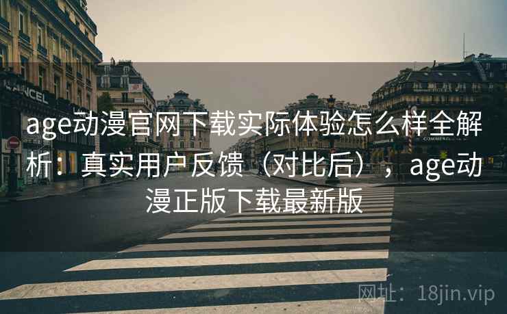 age动漫官网下载实际体验怎么样全解析：真实用户反馈（对比后），age动漫正版下载最新版