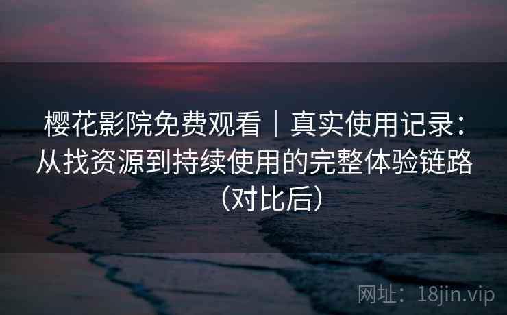 樱花影院免费观看|真实使用记录:从找资源到持续使用的完整体验链路(对比后) 樱花影院免费观看|真实使用记录:从找资源到持续使用的完整体验链路(对比后)