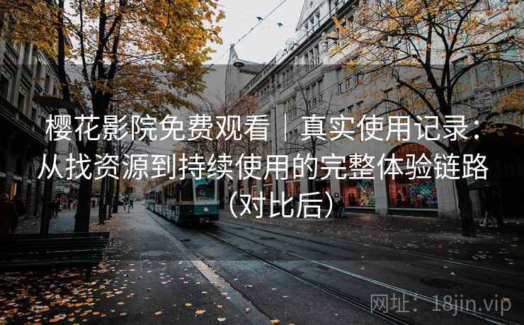 樱花影院免费观看|真实使用记录:从找资源到持续使用的完整体验链路(对比后) 樱花影院免费观看|真实使用记录:从找资源到持续使用的完整体验链路(对比后)