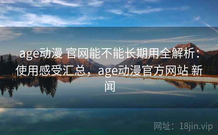 age动漫 官网能不能长期用全解析:使用感受汇总,age动漫官方网站 新闻 age动漫 官网能不能长期用全解析:使用感受汇总,age动漫官方网站 新闻