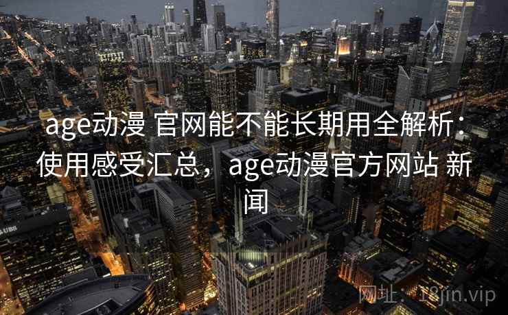 age动漫 官网能不能长期用全解析:使用感受汇总,age动漫官方网站 新闻 age动漫 官网能不能长期用全解析:使用感受汇总,age动漫官方网站 新闻