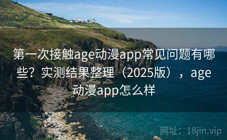 第一次接触age动漫app常见问题有哪些?实测结果整理(2025版),age动漫app怎么样 第一次接触age动漫app常见问题有哪些?实测结果整理(2025版),age动漫app怎么样