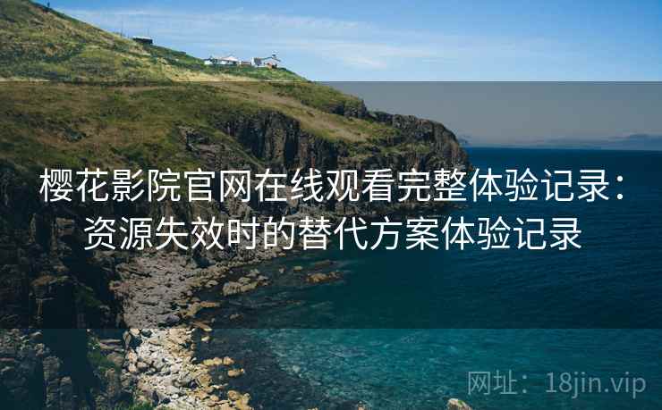 樱花影院官网在线观看完整体验记录:资源失效时的替代方案体验记录 樱花影院官网在线观看完整体验记录:资源失效时的替代方案体验记录