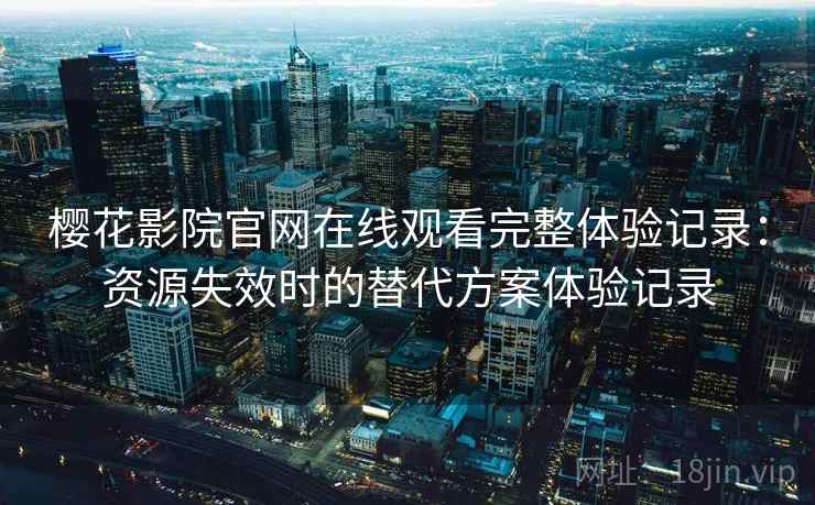 樱花影院官网在线观看完整体验记录:资源失效时的替代方案体验记录 樱花影院官网在线观看完整体验记录:资源失效时的替代方案体验记录