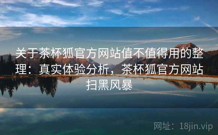 关于茶杯狐官方网站值不值得用的整理:真实体验分析,茶杯狐官方网站扫黑风暴 关于茶杯狐官方网站值不值得用的整理:真实体验分析,茶杯狐官方网站扫黑风暴
