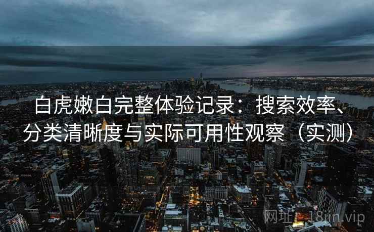 白虎嫩白完整体验记录：搜索效率、分类清晰度与实际可用性观察（实测）