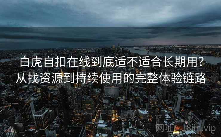 白虎自扣在线到底适不适合长期用?从找资源到持续使用的完整体验链路 白虎自扣在线到底适不适合长期用?从找资源到持续使用的完整体验链路