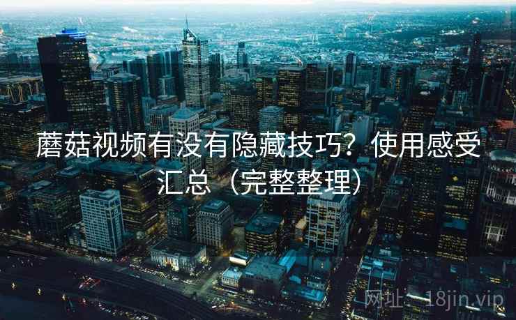 蘑菇视频有没有隐藏技巧?使用感受汇总(完整整理) 蘑菇视频有没有隐藏技巧?使用感受汇总(完整整理)