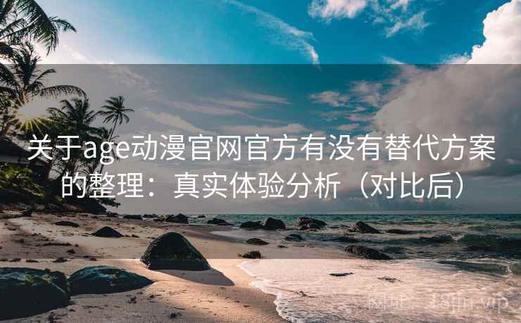 关于age动漫官网官方有没有替代方案的整理:真实体验分析(对比后) 关于age动漫官网官方有没有替代方案的整理:真实体验分析(对比后)