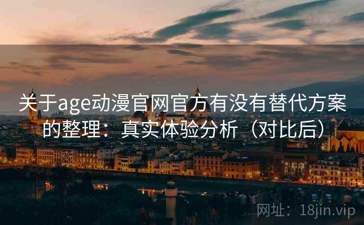 关于age动漫官网官方有没有替代方案的整理:真实体验分析(对比后) 关于age动漫官网官方有没有替代方案的整理:真实体验分析(对比后)