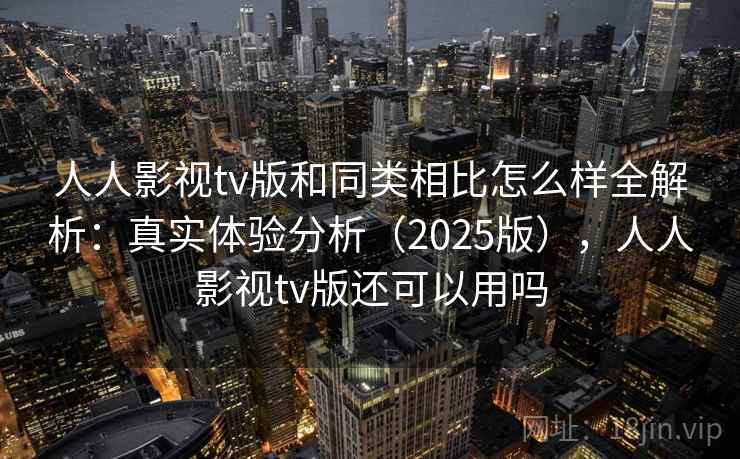 人人影视tv版和同类相比怎么样全解析:真实体验分析(2025版),人人影视tv版还可以用吗 人人影视tv版和同类相比怎么样全解析:真实体验分析(2025版),人人影视tv版还可以用吗