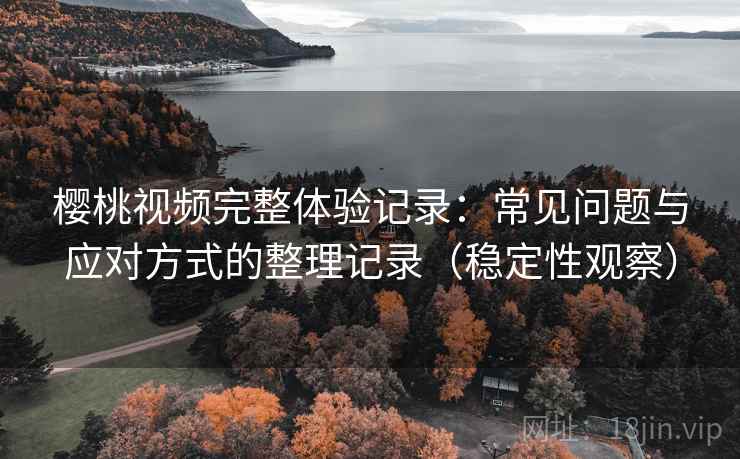 樱桃视频完整体验记录:常见问题与应对方式的整理记录(稳定性观察) 樱桃视频完整体验记录:常见问题与应对方式的整理记录(稳定性观察)