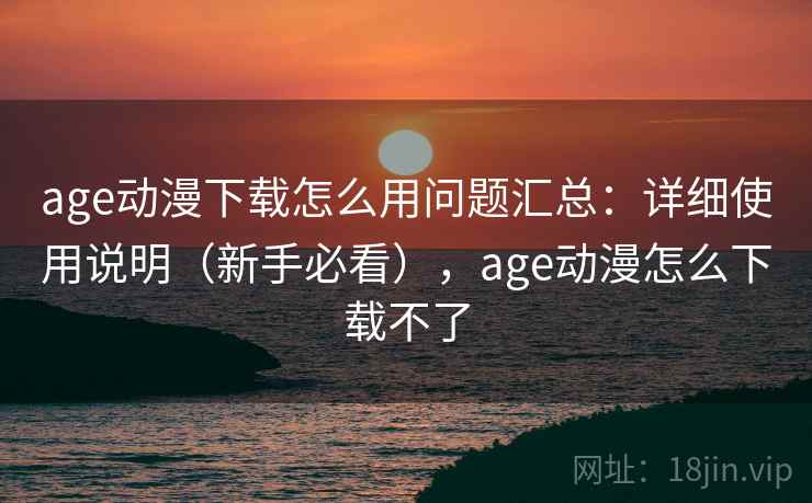 age动漫下载怎么用问题汇总:详细使用说明(新手必看),age动漫怎么下载不了 age动漫下载怎么用问题汇总:详细使用说明(新手必看),age动漫怎么下载不了