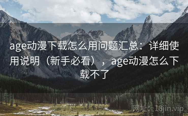 age动漫下载怎么用问题汇总:详细使用说明(新手必看),age动漫怎么下载不了 age动漫下载怎么用问题汇总:详细使用说明(新手必看),age动漫怎么下载不了